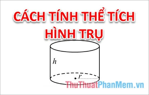 Cách tính thể tích hình trụ nhanh và chính xác