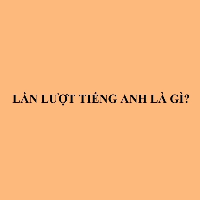 Lần Lượt trong Tiếng Anh là gì: Định Nghĩa, Ví Dụ Anh Việt